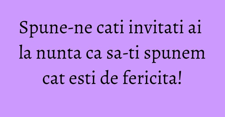 Spune-ne cati invitati ai la nunta ca sa-ti spunem cat esti de fericita!