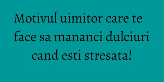 Motivul uimitor care te face sa mananci dulciuri cand esti stresata!