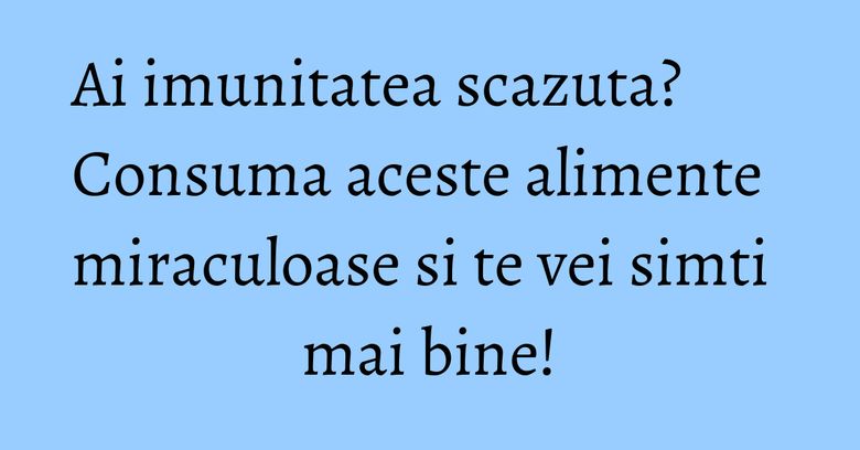 Ai imunitatea scazuta? Consuma aceste alimente miraculoase si te vei simti mai bine! Ai imunitatea scazuta? Consuma aceste alimente miraculoase si te vei simti mai bine!