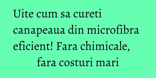Uite cum sa cureti canapeaua din microfibra eficient! Fara chimicale, fara costuri mari