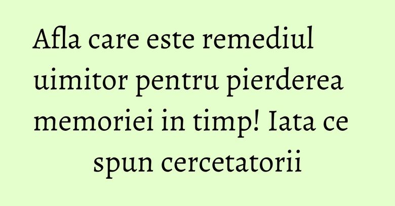 Afla care este remediul uimitor pentru pierderea memoriei in timp! Iata ce spun cercetatorii Afla care este remediul uimitor pentru pierderea memoriei in timp! Iata ce spun cercetatorii