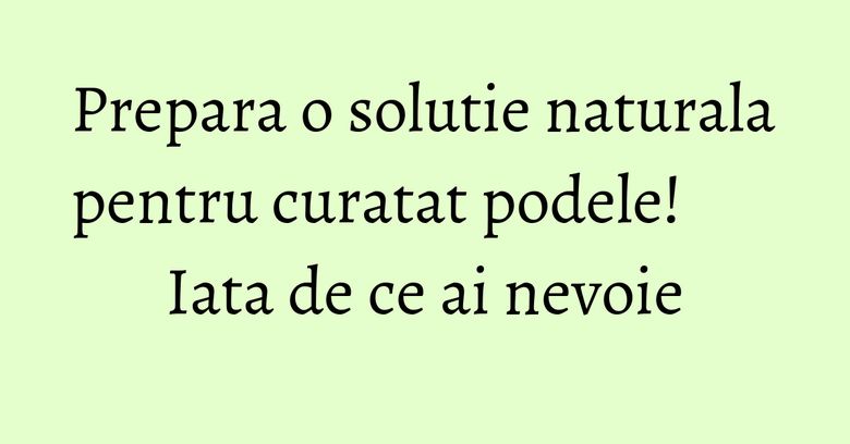 Prepara o solutie naturala pentru curatat podele! Iata de ce ai nevoie Prepara o solutie naturala pentru curatat podele! Iata de ce ai nevoie