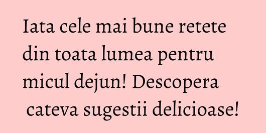 Iata cele mai bune retete din toata lumea pentru micul dejun! Descopera cateva sugestii delicioase!