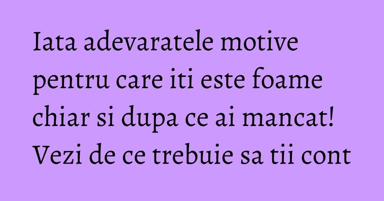 Iata adevaratele motive pentru care iti este foame chiar si dupa ce ai mancat! Vezi de ce trebuie sa tii cont Iata adevaratele motive pentru care iti este foame chiar si dupa ce ai mancat! Vezi de ce trebuie sa tii cont