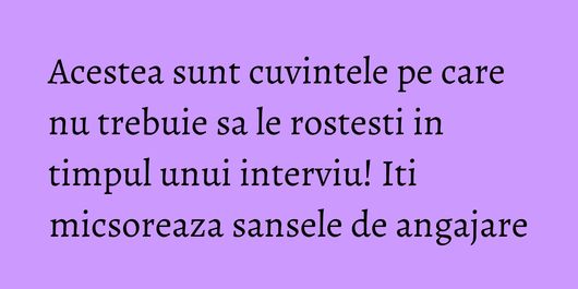Acestea sunt cuvintele pe care nu trebuie sa le rostesti in timpul unui interviu! Iti micsoreaza sansele de angajare