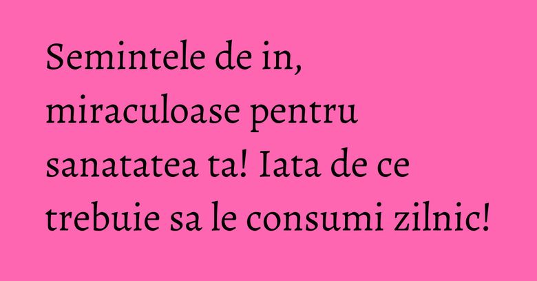 Semintele de in, miraculoase pentru sanatatea ta! Iata de ce trebuie sa le consumi zilnic! Semintele de in, miraculoase pentru sanatatea ta! Iata de ce trebuie sa le consumi zilnic!
