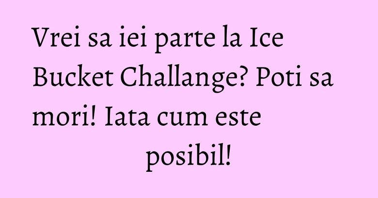Vrei sa iei parte la Ice Bucket Challange? Poti sa mori! Iata cum este posibil! Vrei sa iei parte la Ice Bucket Challange? Poti sa mori! Iata cum este posibil!