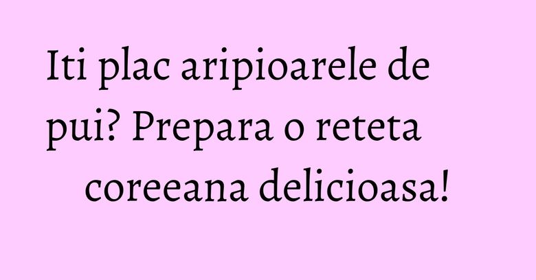 Iti plac aripioarele de pui? Prepara o reteta coreeana delicioasa! Iti plac aripioarele de pui? Prepara o reteta coreeana delicioasa!