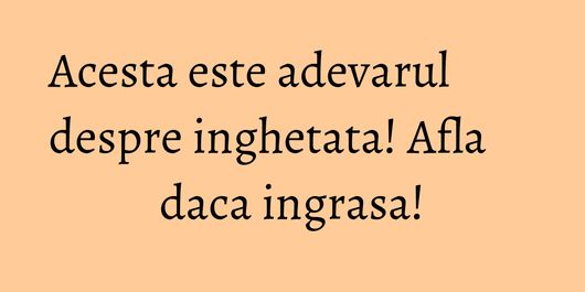 Acesta este adevarul despre inghetata! Afla daca ingrasa!