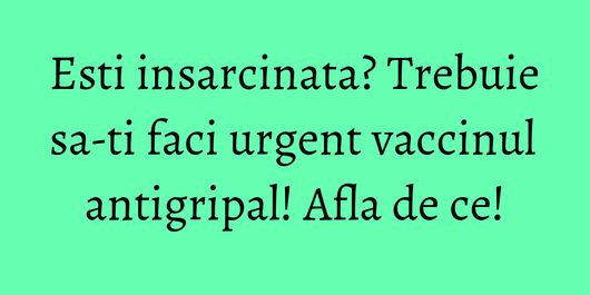 Esti insarcinata? Trebuie sa-ti faci urgent vaccinul antigripal! Afla de ce!