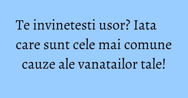 Te invinetesti usor? Iata care sunt cele mai comune cauze ale vanatailor tale!