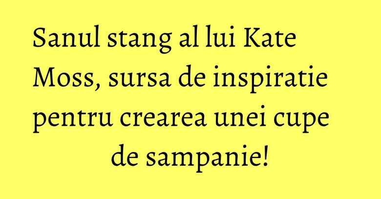 Sanul stang al lui Kate Moss, sursa de inspiratie pentru crearea unei cupe de sampanie!