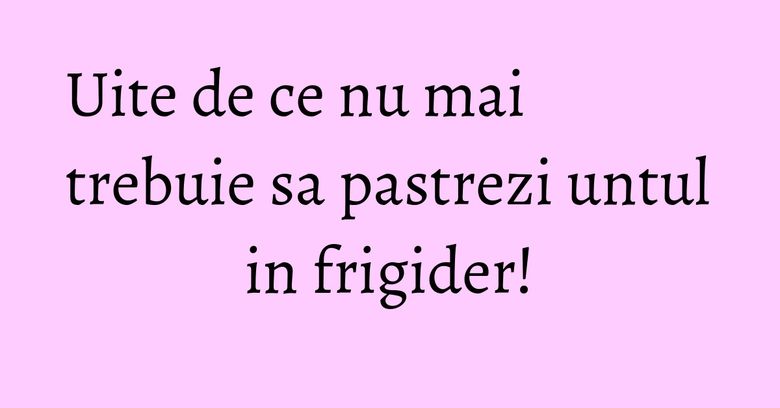 Uite de ce nu mai trebuie sa pastrezi untul in frigider! Uite de ce nu mai trebuie sa pastrezi untul in frigider!