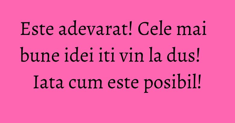Este adevarat! Cele mai bune idei iti vin la dus! Iata cum este posibil! Este adevarat! Cele mai bune idei iti vin la dus! Iata cum este posibil!