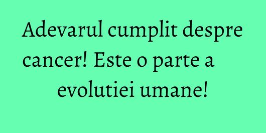 Adevarul cumplit despre cancer! Este o parte a evolutiei umane!