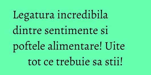 Legatura incredibila dintre sentimente si poftele alimentare! Uite tot ce trebuie sa stii!