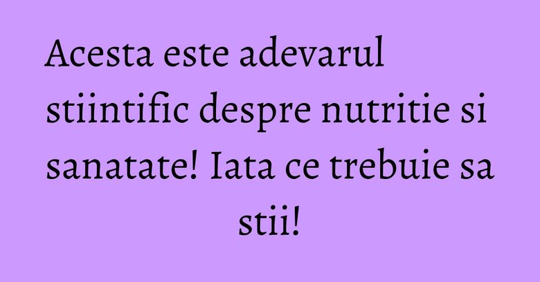Acesta este adevarul stiintific despre nutritie si sanatate! Iata ce trebuie sa stii! Acesta este adevarul stiintific despre nutritie si sanatate! Iata ce trebuie sa stii!