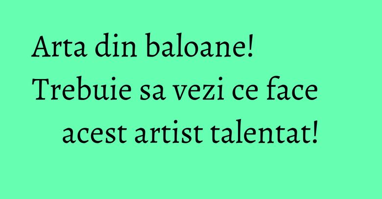 Arta din baloane! Trebuie sa vezi ce face acest artist talentat! Arta din baloane! Trebuie sa vezi ce face acest artist talentat!