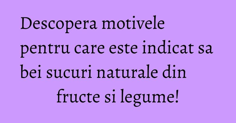 Descopera motivele pentru care este indicat sa bei sucuri naturale din fructe si legume! Descopera motivele pentru care este indicat sa bei sucuri naturale din fructe si legume!
