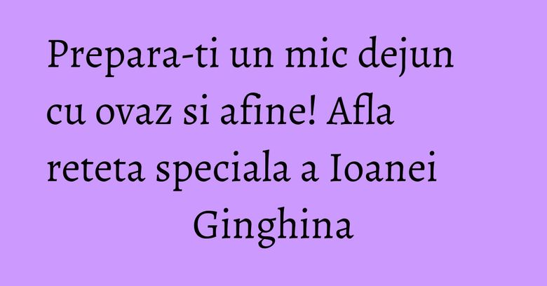 Prepara-ti un mic dejun cu ovaz si afine! Afla reteta speciala a Ioanei Ginghina Prepara-ti un mic dejun cu ovaz si afine! Afla reteta speciala a Ioanei Ginghina