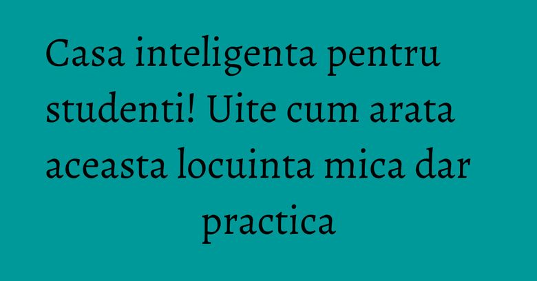 Casa inteligenta pentru studenti! Uite cum arata aceasta locuinta mica dar practica