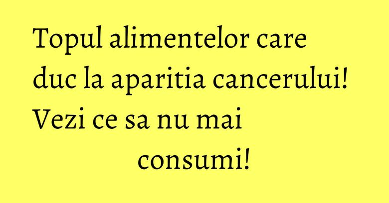 Topul alimentelor care duc la aparitia cancerului! Vezi ce sa nu mai consumi!