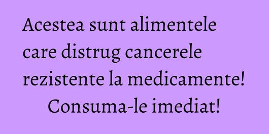 Acestea sunt alimentele care distrug cancerele rezistente la medicamente! Consuma-le imediat!