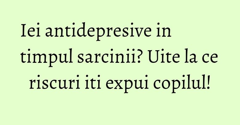 Iei antidepresive in timpul sarcinii? Uite la ce riscuri iti expui copilul! Iei antidepresive in timpul sarcinii? Uite la ce riscuri iti expui copilul!