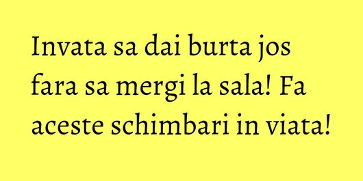 Invata sa dai burta jos fara sa mergi la sala! Fa aceste schimbari in viata!