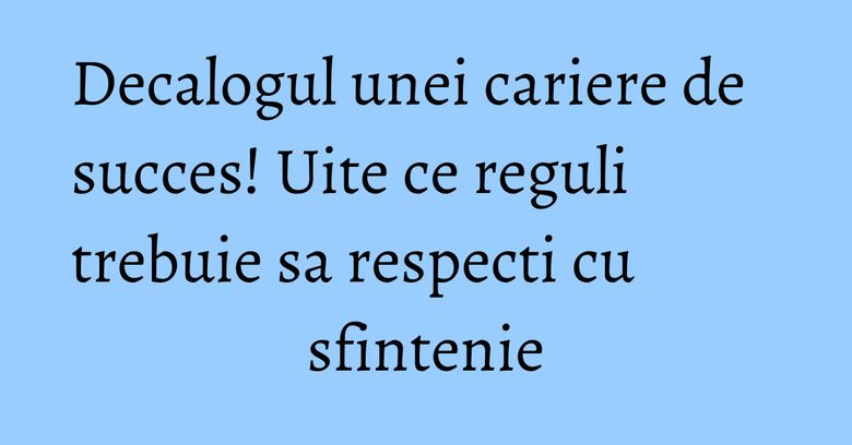 Decalogul unei cariere de succes! Uite ce reguli trebuie sa respecti cu sfintenie Decalogul unei cariere de succes! Uite ce reguli trebuie sa respecti cu sfintenie