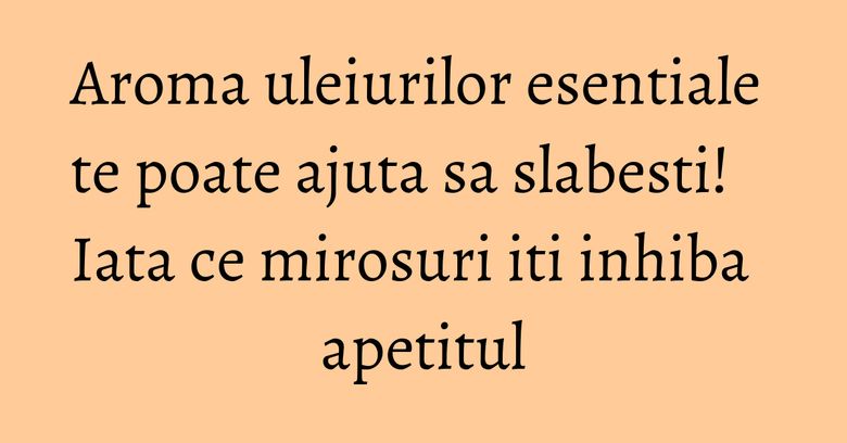 Aroma uleiurilor esentiale te poate ajuta sa slabesti! Iata ce mirosuri iti inhiba apetitul Aroma uleiurilor esentiale te poate ajuta sa slabesti! Iata ce mirosuri iti inhiba apetitul