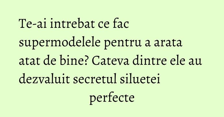 Te-ai intrebat ce fac supermodelele pentru a arata atat de bine? Cateva dintre ele au dezvaluit secretul siluetei perfecte Te-ai intrebat ce fac supermodelele pentru a arata atat de bine? Cateva dintre ele au dezvaluit secretul siluetei perfecte