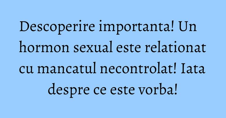 Descoperire importanta! Un hormon sexual este relationat cu mancatul necontrolat! Iata despre ce este vorba! Descoperire importanta! Un hormon sexual este relationat cu mancatul necontrolat! Iata despre ce este vorba!