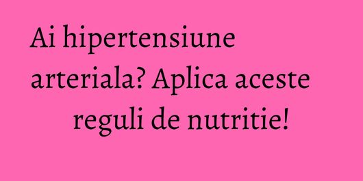 Ai hipertensiune arteriala? Aplica aceste reguli de nutritie!