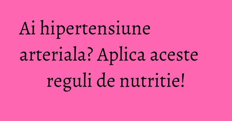 Ai hipertensiune arteriala? Aplica aceste reguli de nutritie! Ai hipertensiune arteriala? Aplica aceste reguli de nutritie!
