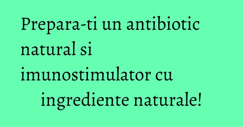 Prepara-ti un antibiotic natural si imunostimulator cu ingrediente naturale! Prepara-ti un antibiotic natural si imunostimulator cu ingrediente naturale!