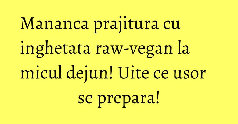 Mananca prajitura cu inghetata raw-vegan la micul dejun! Uite ce usor se prepara! Mananca prajitura cu inghetata raw-vegan la micul dejun! Uite ce usor se prepara!