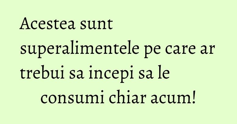 Acestea sunt superalimentele pe care ar trebui sa incepi sa le consumi chiar acum! Acestea sunt superalimentele pe care ar trebui sa incepi sa le consumi chiar acum!