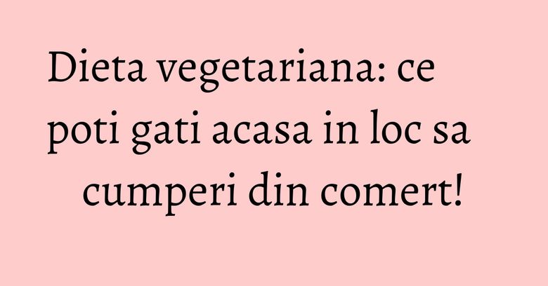 Dieta vegetariana: ce poti gati acasa in loc sa cumperi din comert! Dieta vegetariana: ce poti gati acasa in loc sa cumperi din comert!