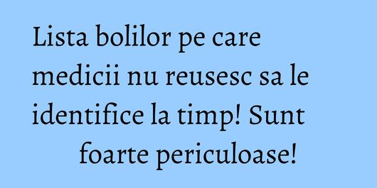 Lista bolilor pe care medicii nu reusesc sa le identifice la timp! Sunt foarte periculoase!