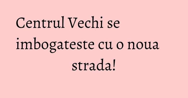 Centrul Vechi se imbogateste cu o noua strada! Centrul Vechi se imbogateste cu o noua strada!