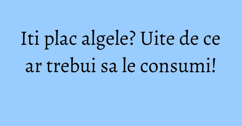 Iti plac algele? Uite de ce ar trebui sa le consumi! Iti plac algele? Uite de ce ar trebui sa le consumi!