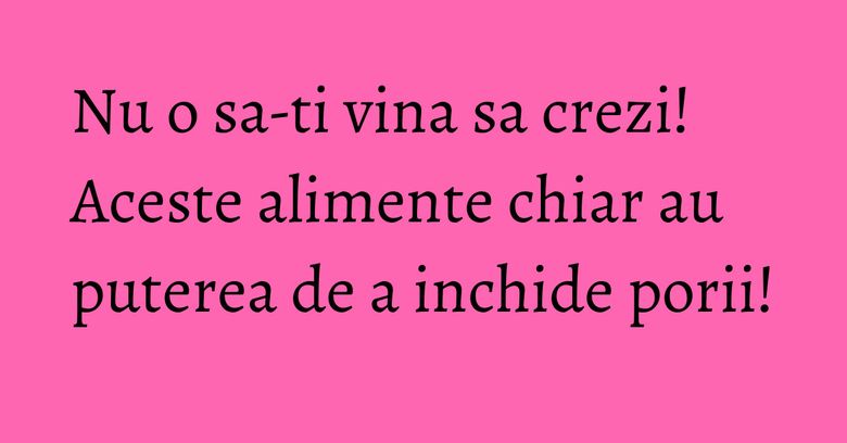 Nu o sa-ti vina sa crezi! Aceste alimente chiar au puterea de a inchide porii! Nu o sa-ti vina sa crezi! Aceste alimente chiar au puterea de a inchide porii!