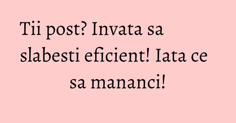 Tii post? Invata sa slabesti eficient! Iata ce sa mananci! Tii post? Invata sa slabesti eficient! Iata ce sa mananci!