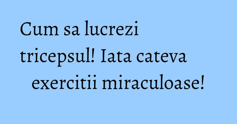 Cum sa lucrezi tricepsul! Iata cateva exercitii miraculoase! Cum sa lucrezi tricepsul! Iata cateva exercitii miraculoase!