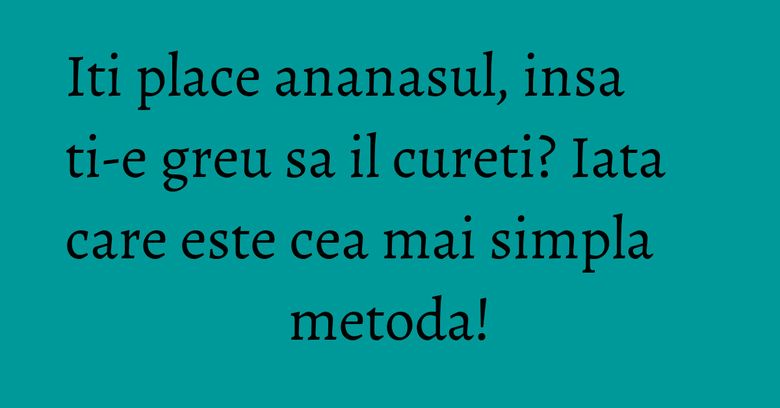 Iti place ananasul, insa ti-e greu sa il cureti? Iata care este cea mai simpla metoda! Iti place ananasul, insa ti-e greu sa il cureti? Iata care este cea mai simpla metoda!