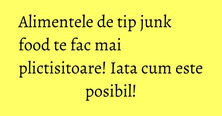 Alimentele de tip junk food te fac mai plictisitoare! Iata cum este posibil! Alimentele de tip junk food te fac mai plictisitoare! Iata cum este posibil!