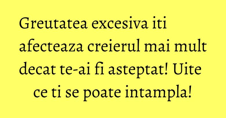 Greutatea excesiva iti afecteaza creierul mai mult decat te-ai fi asteptat! Uite ce ti se poate intampla! Greutatea excesiva iti afecteaza creierul mai mult decat te-ai fi asteptat! Uite ce ti se poate intampla!