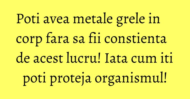 Poti avea metale grele in corp fara sa fii constienta de acest lucru! Iata cum iti poti proteja organismul! Poti avea metale grele in corp fara sa fii constienta de acest lucru! Iata cum iti poti proteja organismul!