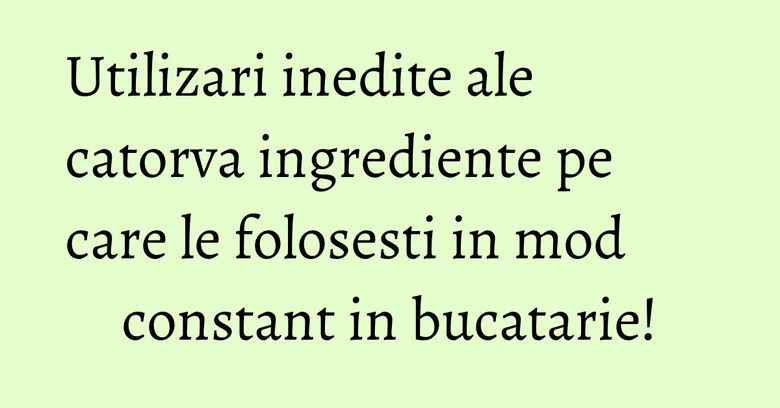 Utilizari inedite ale catorva ingrediente pe care le folosesti in mod constant in bucatarie! Utilizari inedite ale catorva ingrediente pe care le folosesti in mod constant in bucatarie!